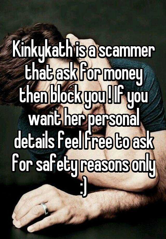 Kinkykath is a scammer that ask for money then block you ! If you want her personal details feel free to ask for safety reasons only :)