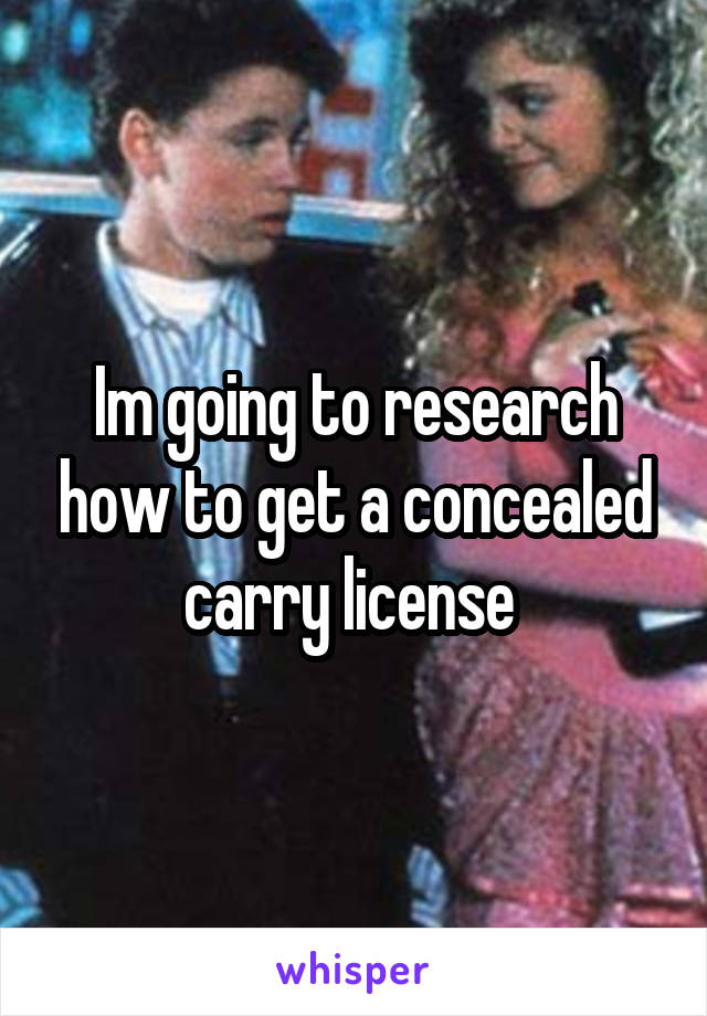 Im going to research how to get a concealed carry license 