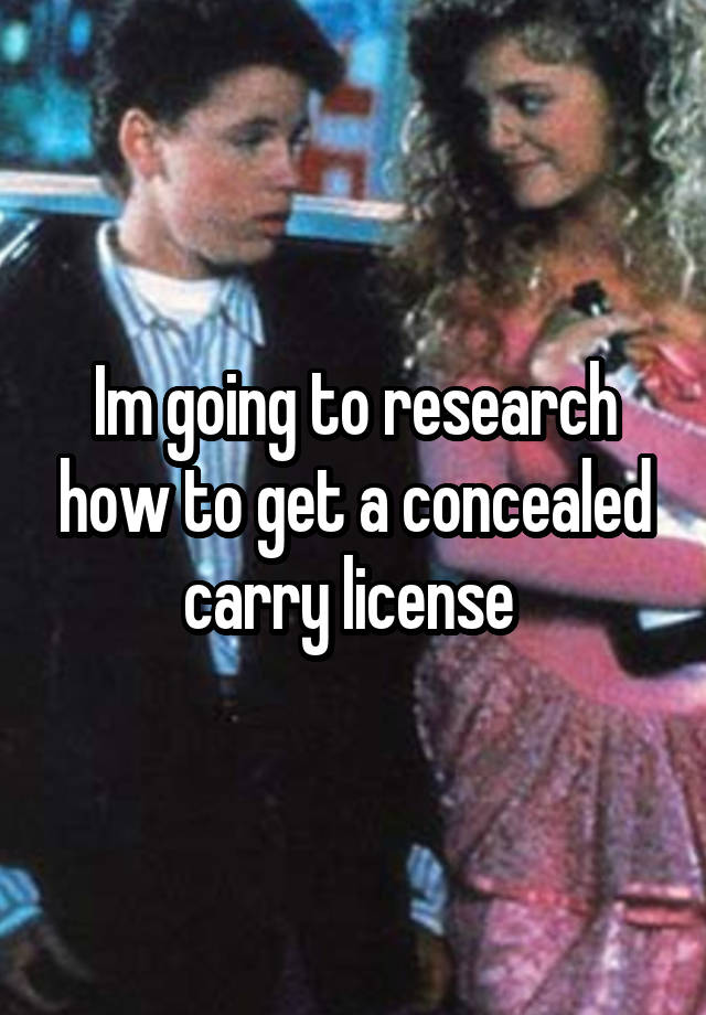 Im going to research how to get a concealed carry license 