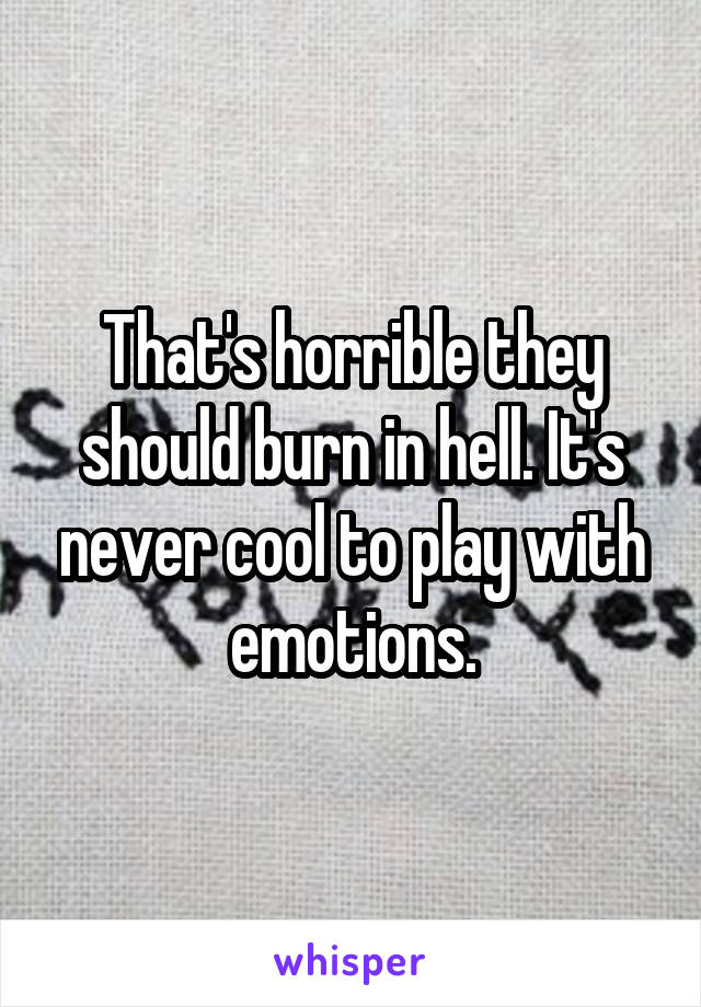 That's horrible they should burn in hell. It's never cool to play with emotions.