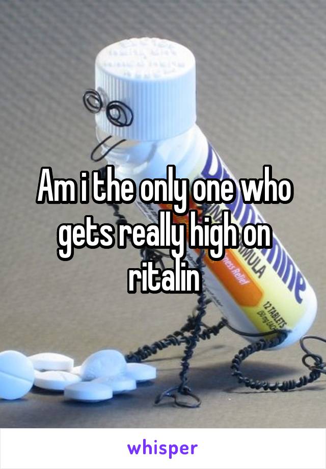 Am i the only one who gets really high on ritalin