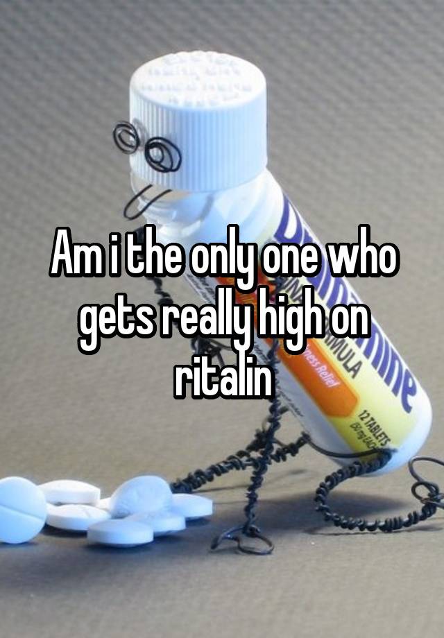 Am i the only one who gets really high on ritalin