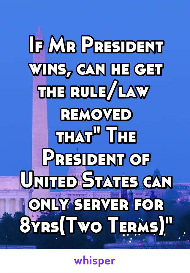 If Mr President wins, can he get the rule/law  removed
that" The President of United States can only server for 8yrs(Two Terms)"