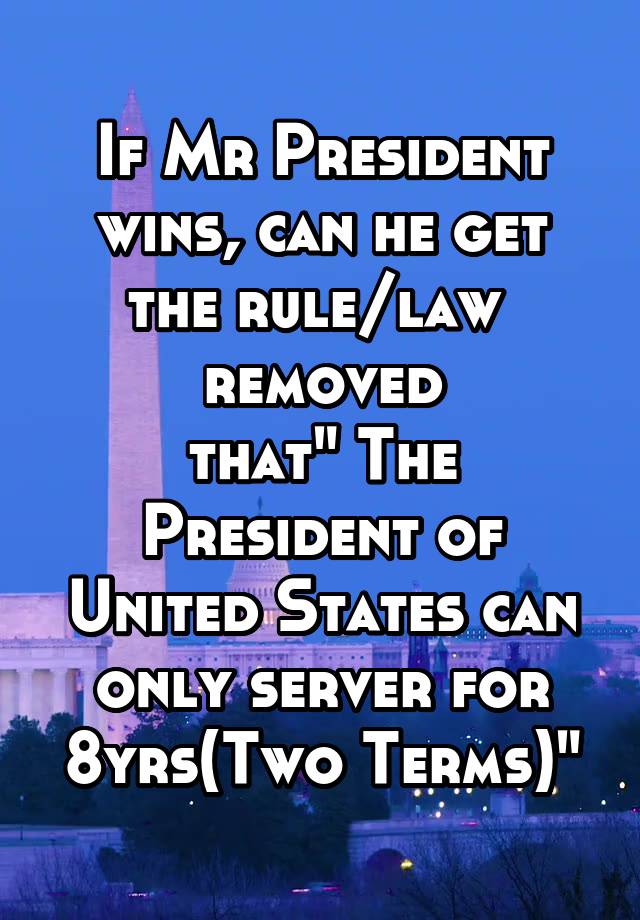 If Mr President wins, can he get the rule/law  removed
that" The President of United States can only server for 8yrs(Two Terms)"