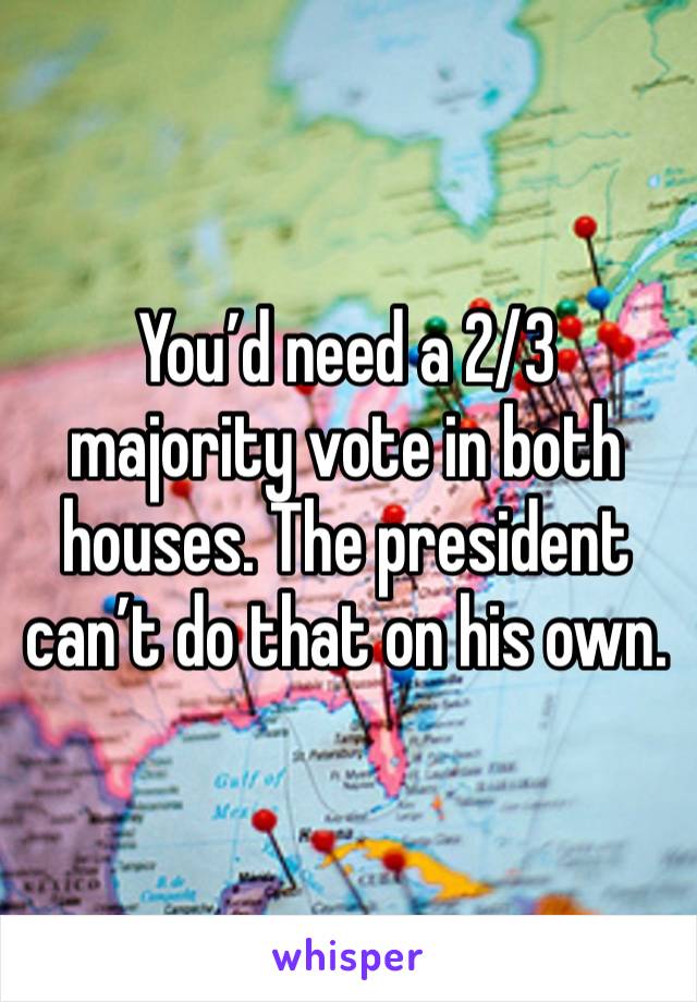 You’d need a 2/3 majority vote in both houses. The president can’t do that on his own.