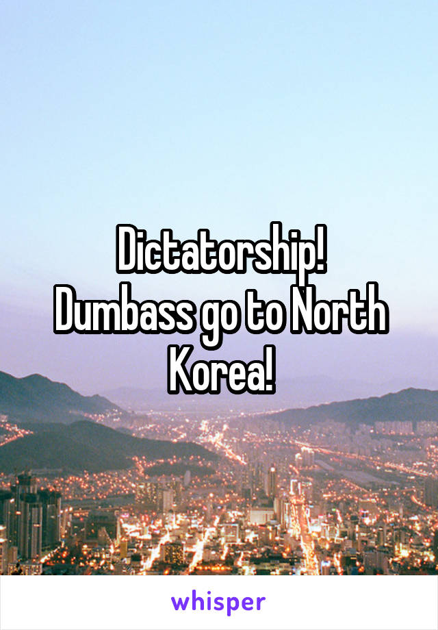 Dictatorship!
Dumbass go to North Korea!