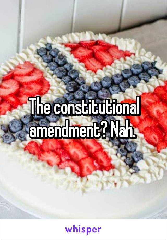 The constitutional amendment? Nah. 