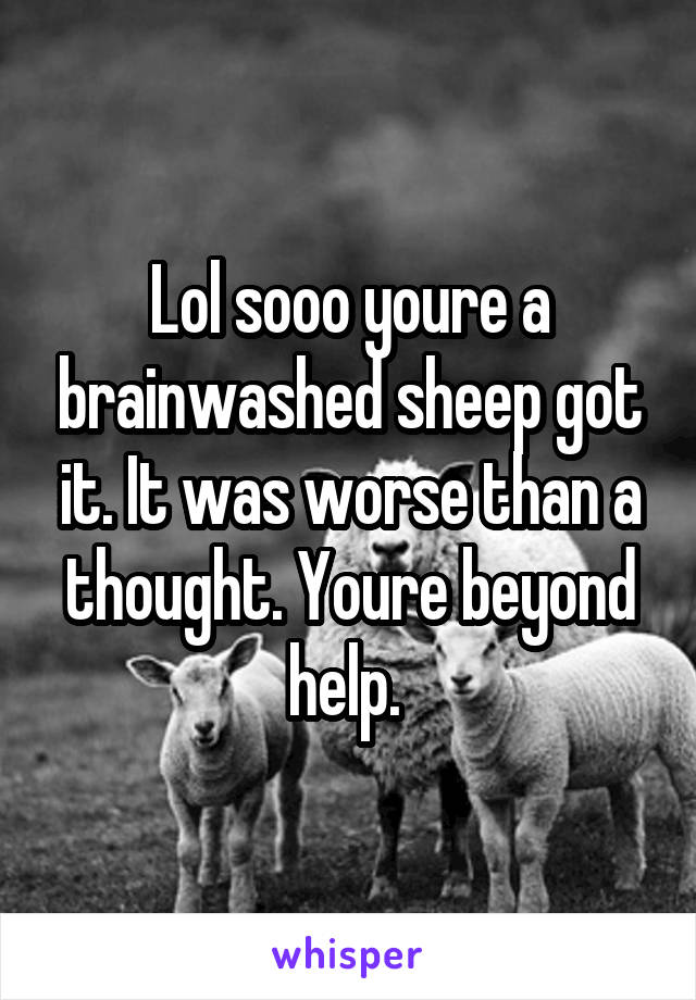 Lol sooo youre a brainwashed sheep got it. It was worse than a thought. Youre beyond help. 