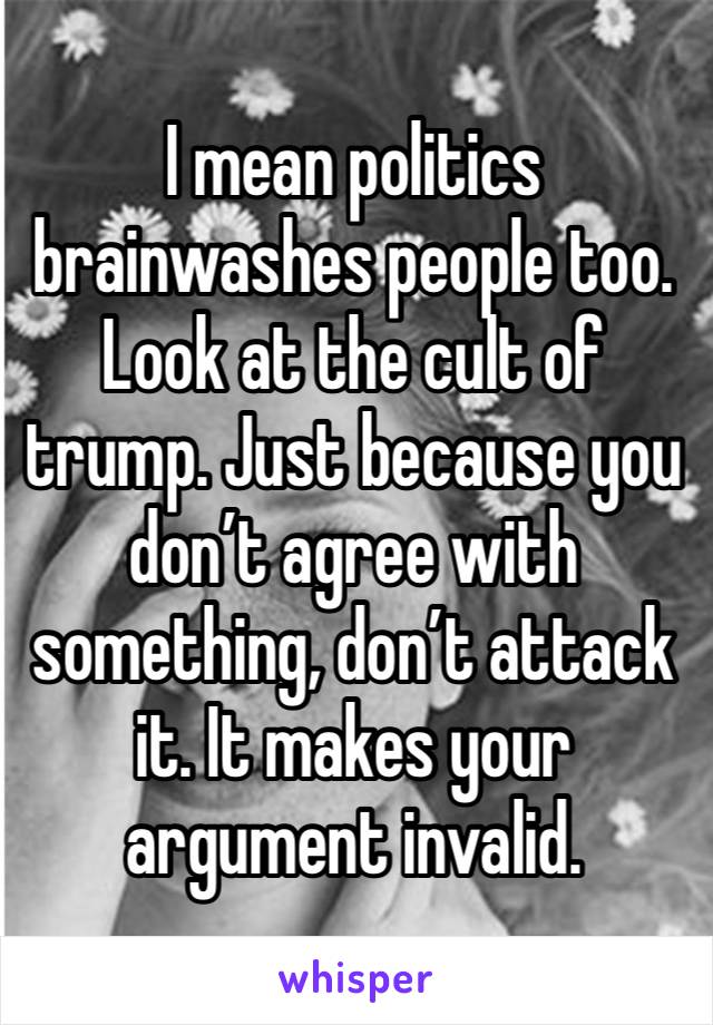 I mean politics brainwashes people too. Look at the cult of trump. Just because you don’t agree with something, don’t attack it. It makes your argument invalid. 