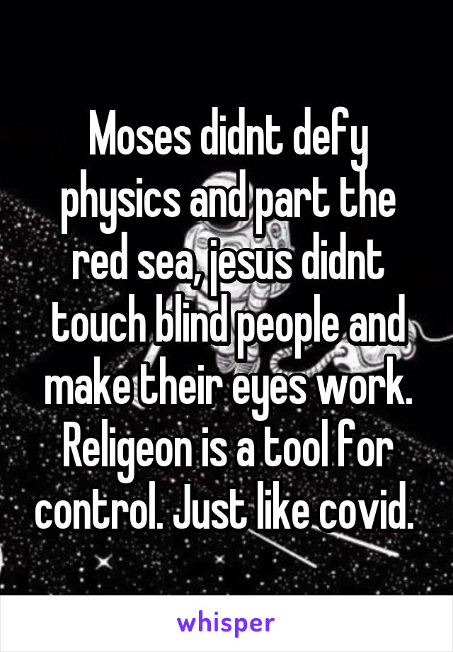 Moses didnt defy physics and part the red sea, jesus didnt touch blind people and make their eyes work. Religeon is a tool for control. Just like covid. 