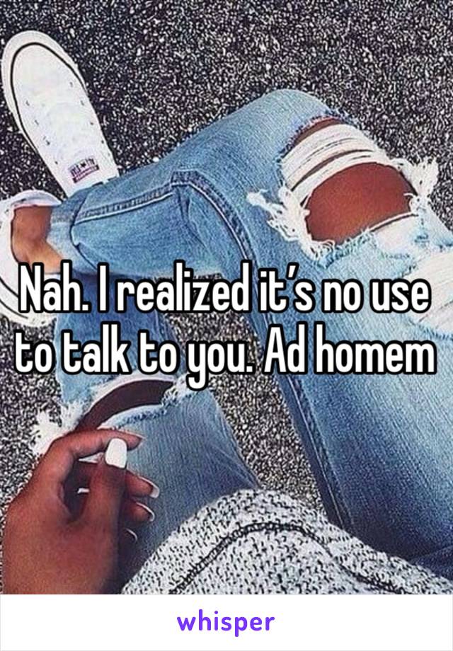 Nah. I realized it’s no use to talk to you. Ad homem 