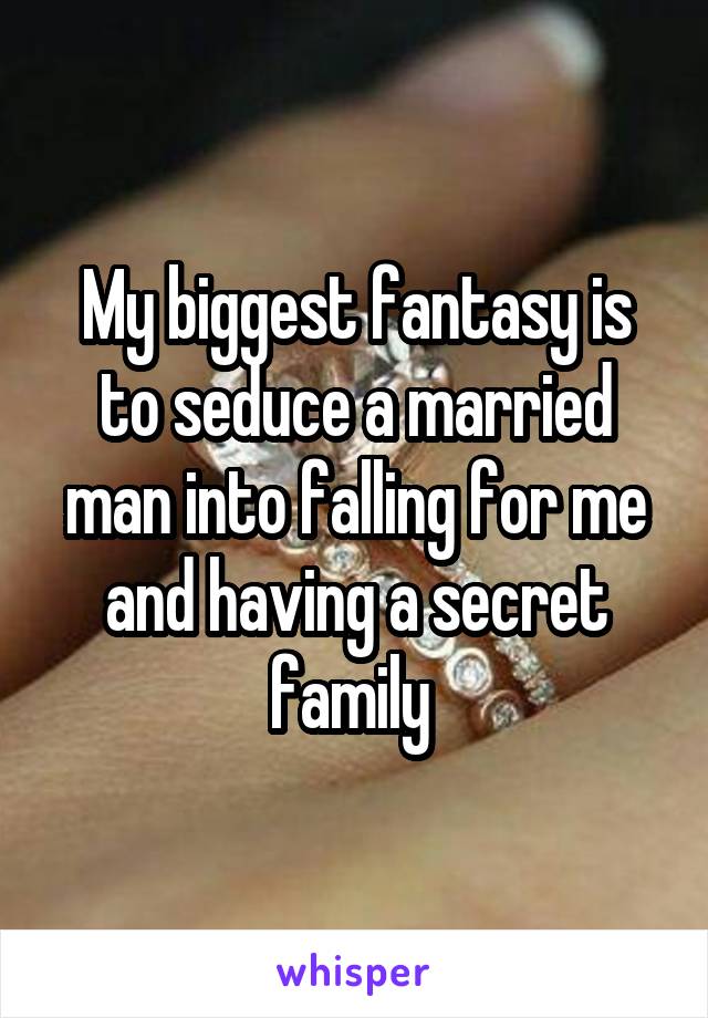 My biggest fantasy is to seduce a married man into falling for me and having a secret family 