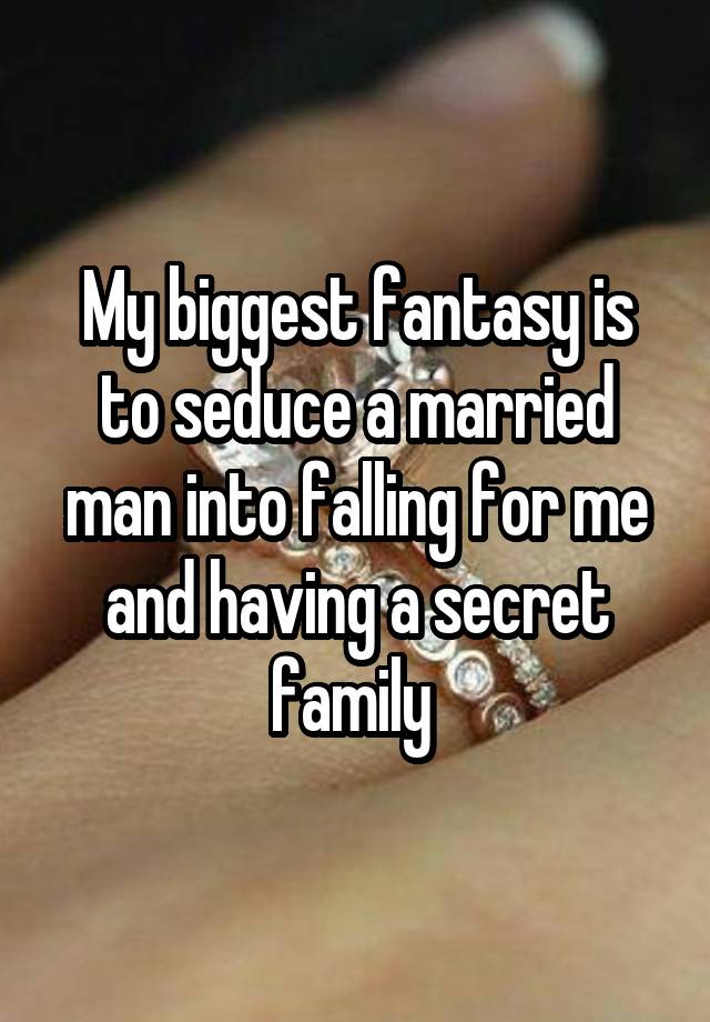 My biggest fantasy is to seduce a married man into falling for me and having a secret family 