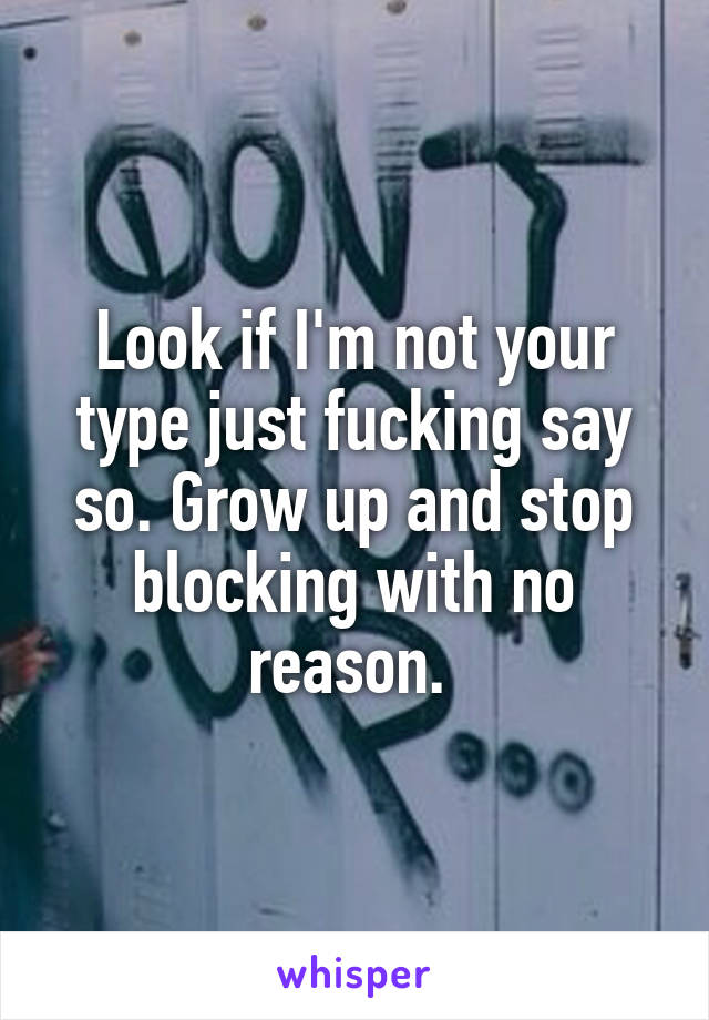 Look if I'm not your type just fucking say so. Grow up and stop blocking with no reason. 