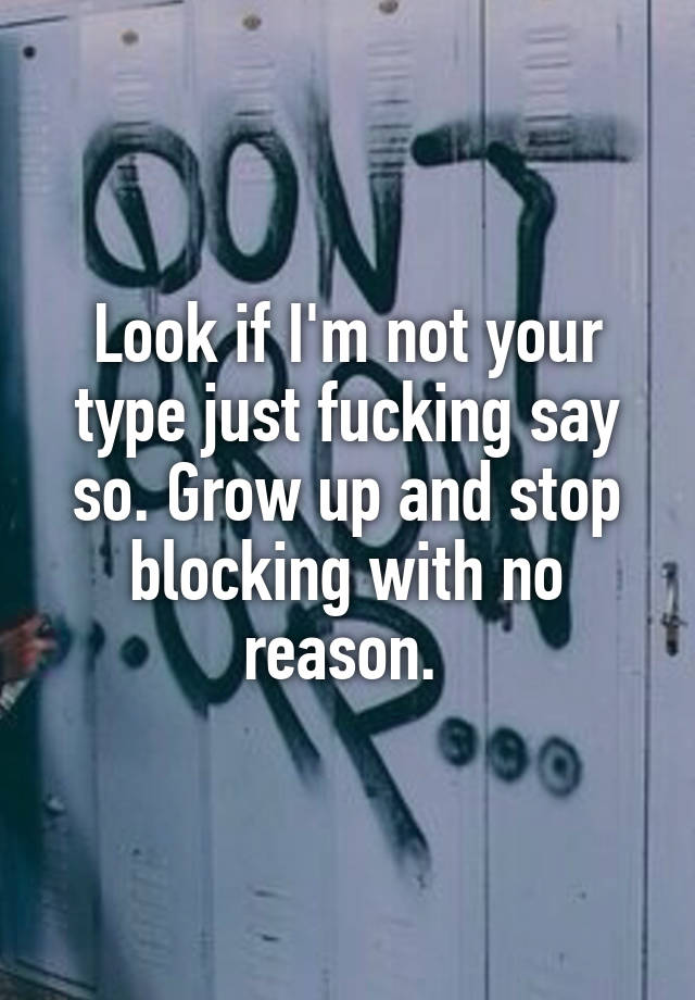 Look if I'm not your type just fucking say so. Grow up and stop blocking with no reason. 