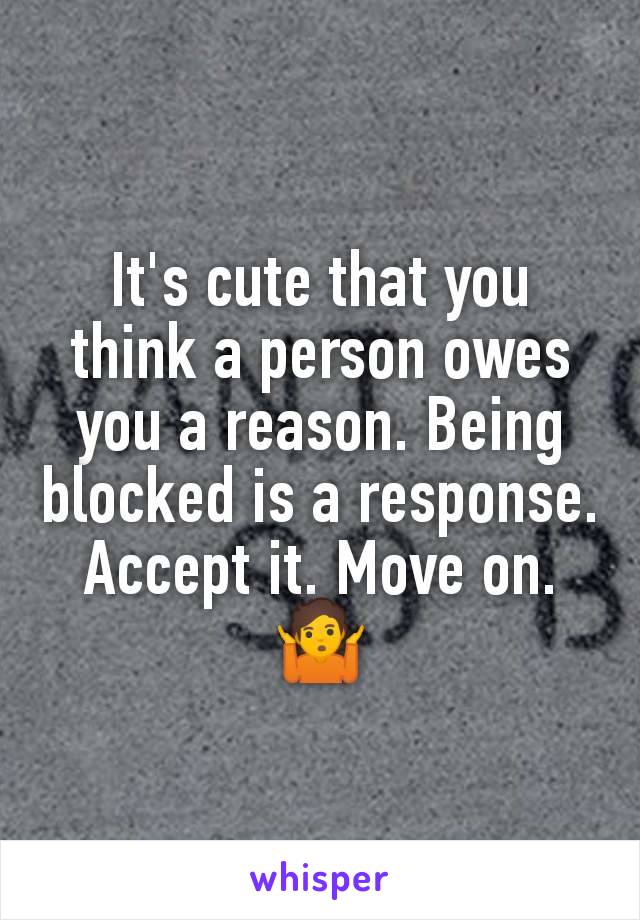 It's cute that you think a person owes you a reason. Being blocked is a response. Accept it. Move on. 🤷