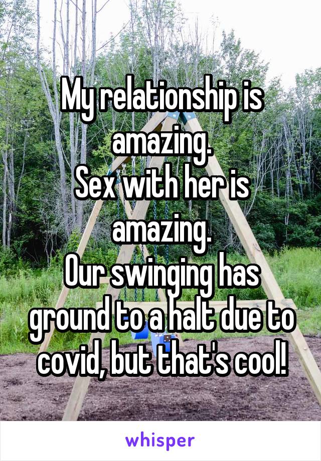 My relationship is amazing.
Sex with her is amazing.
Our swinging has ground to a halt due to covid, but that's cool!