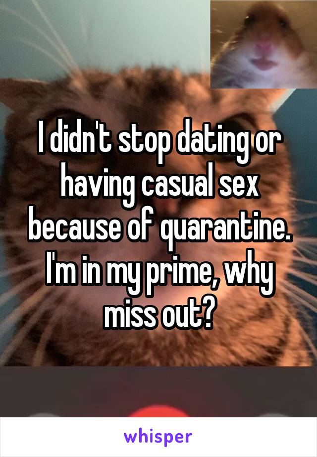 I didn't stop dating or having casual sex because of quarantine. I'm in my prime, why miss out?