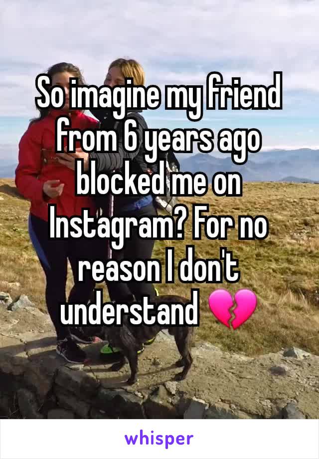 So imagine my friend from 6 years ago blocked me on Instagram? For no reason I don't understand 💔