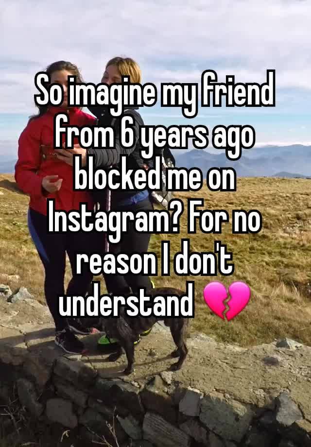 So imagine my friend from 6 years ago blocked me on Instagram? For no reason I don't understand 💔