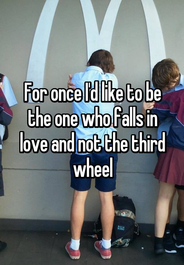 For once I'd like to be the one who falls in love and not the third wheel