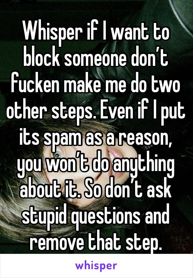 Whisper if I want to block someone don’t fucken make me do two other steps. Even if I put its spam as a reason, you won’t do anything about it. So don’t ask stupid questions and remove that step. 