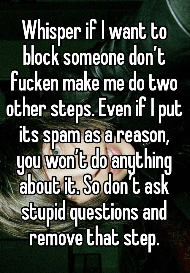 Whisper if I want to block someone don’t fucken make me do two other steps. Even if I put its spam as a reason, you won’t do anything about it. So don’t ask stupid questions and remove that step. 