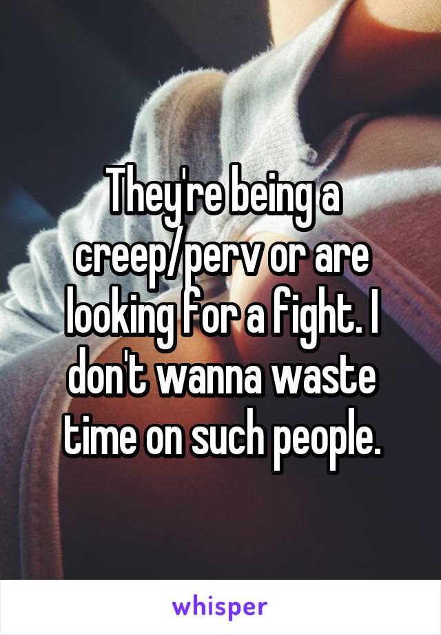 They're being a creep/perv or are looking for a fight. I don't wanna waste time on such people.