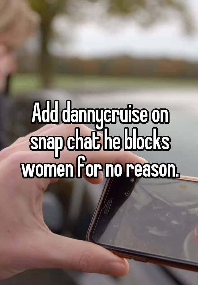 Add dannycruise on snap chat he blocks women for no reason.