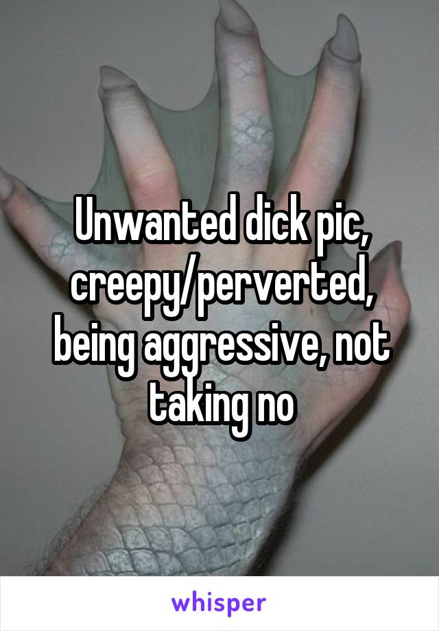 Unwanted dick pic, creepy/perverted, being aggressive, not taking no