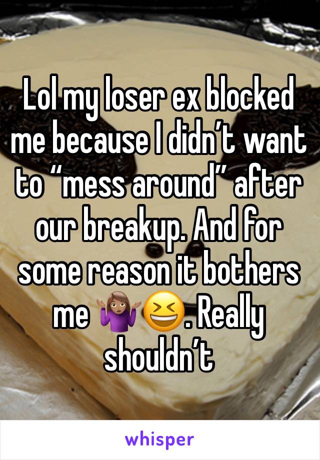 Lol my loser ex blocked me because I didn’t want to “mess around” after our breakup. And for some reason it bothers me 🤷🏽‍♀️😆. Really shouldn’t 