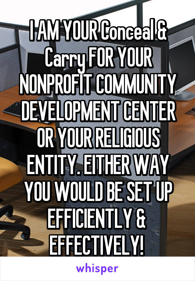 I AM YOUR Conceal & Carry FOR YOUR NONPROFIT COMMUNITY DEVELOPMENT CENTER OR YOUR RELIGIOUS ENTITY. EITHER WAY YOU WOULD BE SET UP EFFICIENTLY &  EFFECTIVELY! 