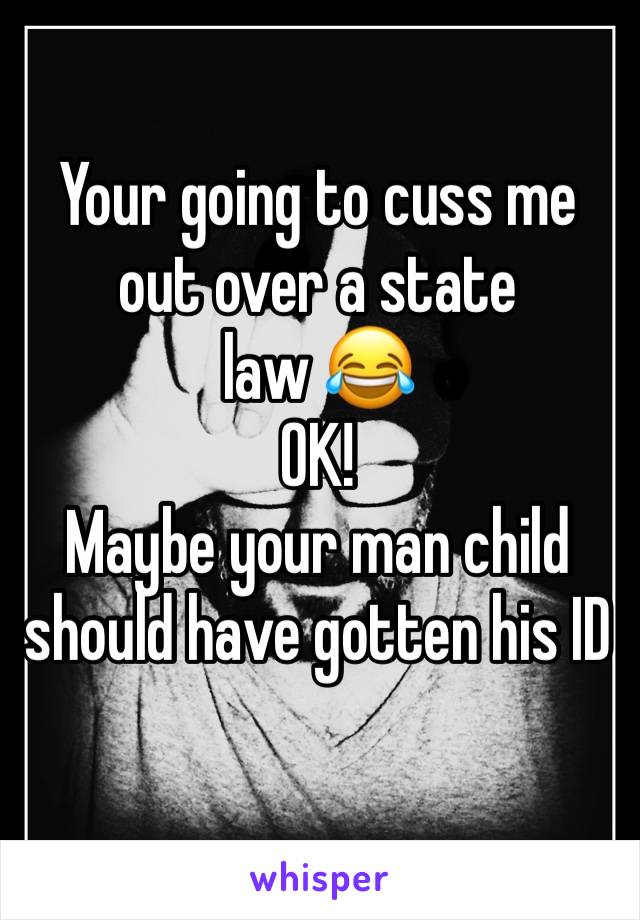 Your going to cuss me out over a state law 😂 
OK! 
Maybe your man child should have gotten his ID 