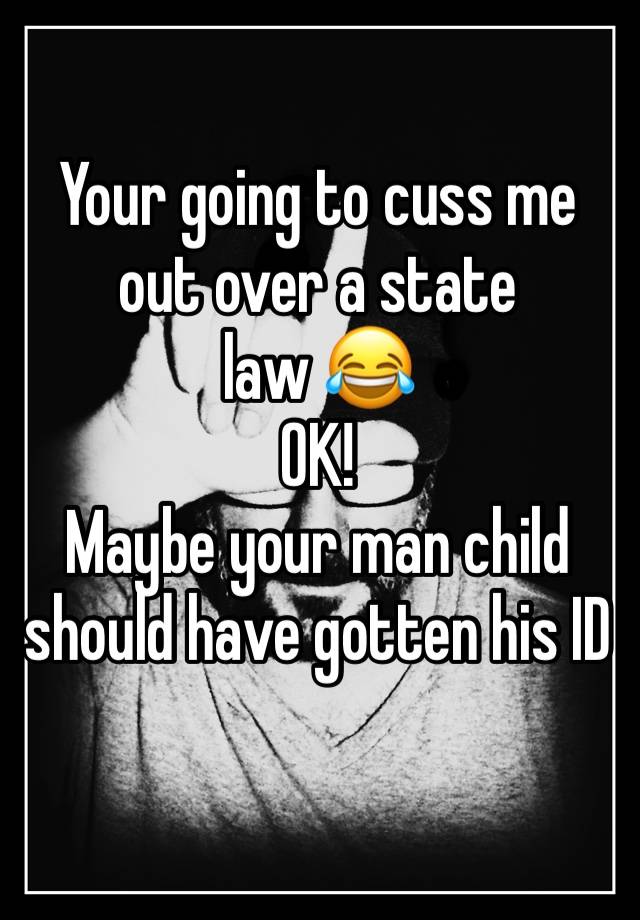 Your going to cuss me out over a state law 😂 
OK! 
Maybe your man child should have gotten his ID 