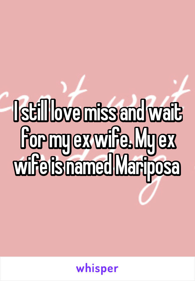 I still love miss and wait for my ex wife. My ex wife is named Mariposa 