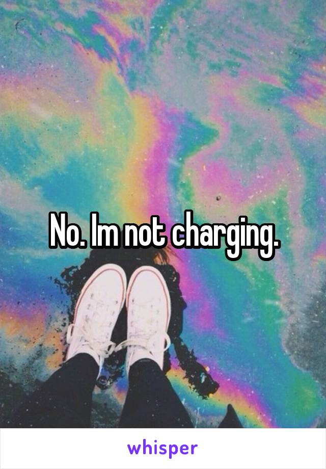 No. Im not charging.