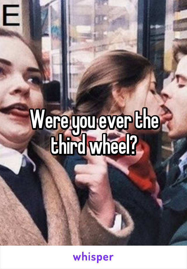 Were you ever the third wheel?