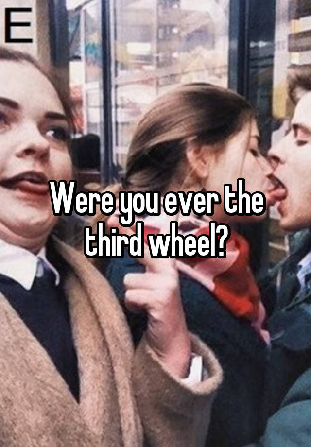 Were you ever the third wheel?