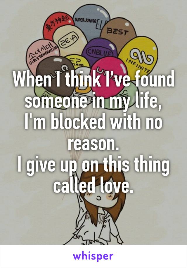 When I think I've found someone in my life, I'm blocked with no reason.
I give up on this thing called love.