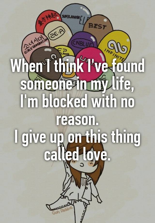 When I think I've found someone in my life, I'm blocked with no reason.
I give up on this thing called love.