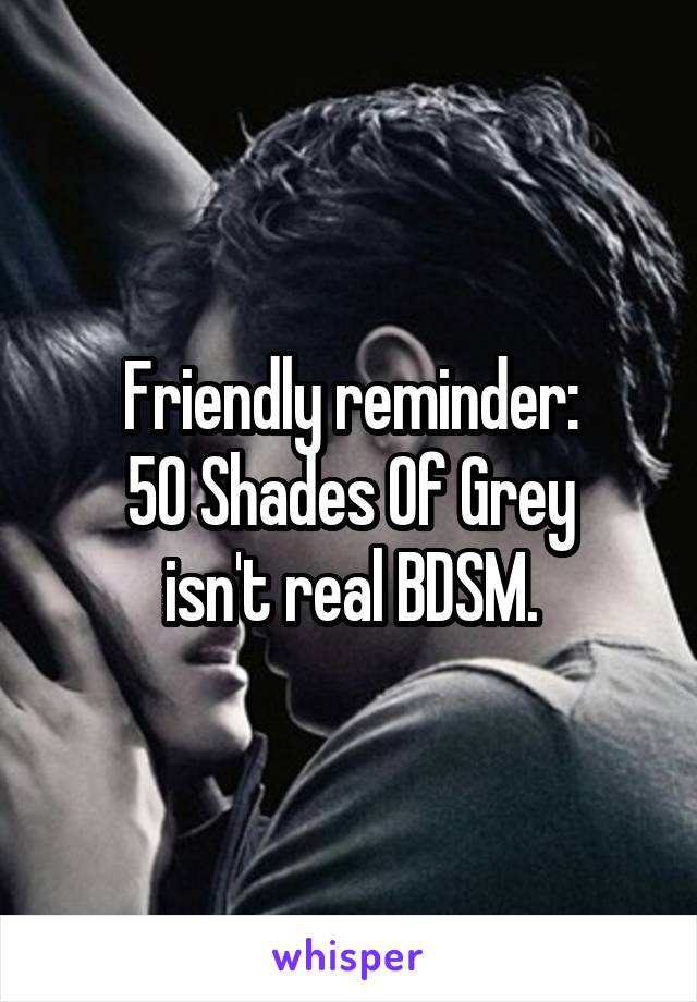 Friendly reminder:
50 Shades Of Grey
isn't real BDSM.