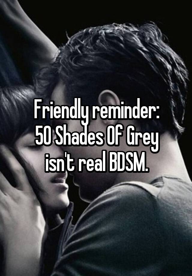 Friendly reminder:
50 Shades Of Grey
isn't real BDSM.