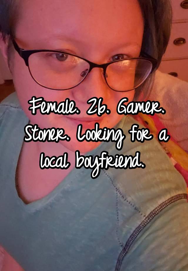 Female. 26. Gamer. Stoner. Looking for a local boyfriend. 