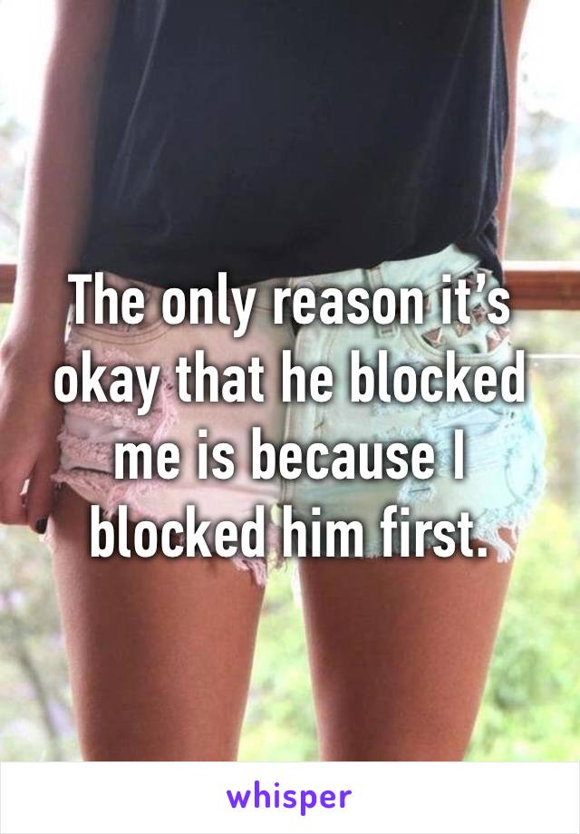 The only reason it’s okay that he blocked me is because I blocked him first.