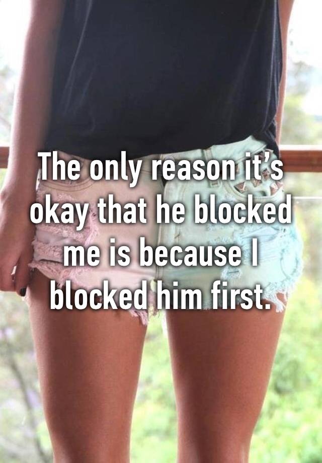 The only reason it’s okay that he blocked me is because I blocked him first.