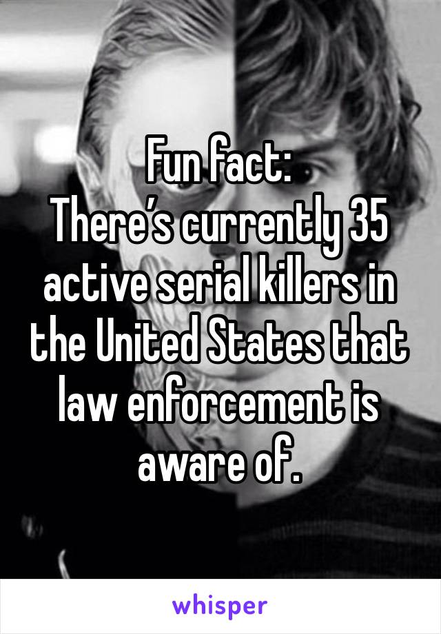 Fun fact: 
There’s currently 35 active serial killers in the United States that law enforcement is aware of.