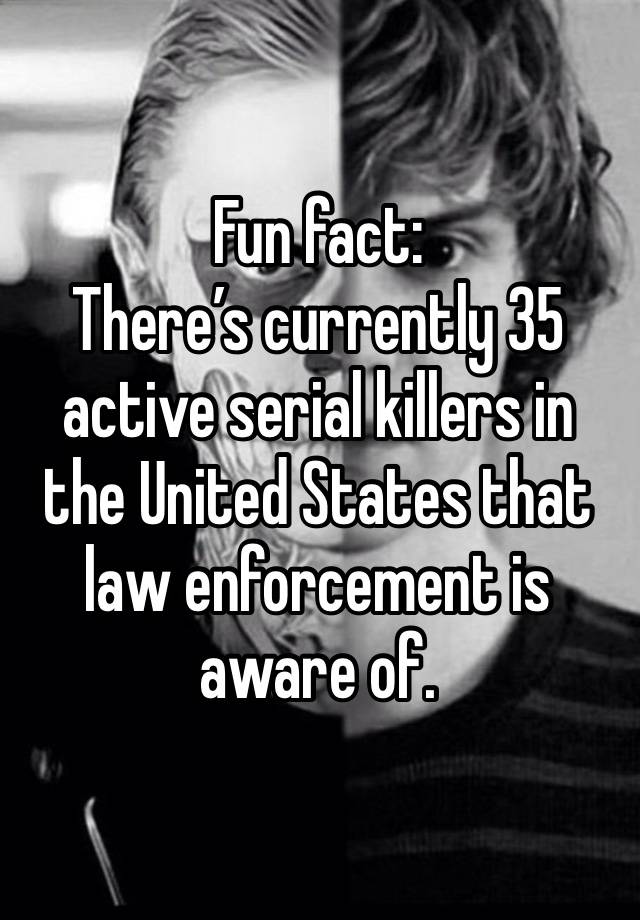 Fun fact: 
There’s currently 35 active serial killers in the United States that law enforcement is aware of.