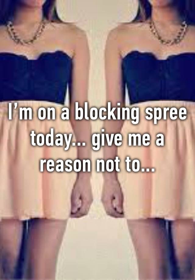 I’m on a blocking spree today... give me a reason not to...