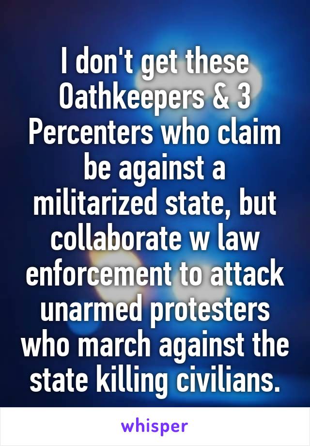 I don't get these Oathkeepers & 3 Percenters who claim be against a militarized state, but collaborate w law enforcement to attack unarmed protesters who march against the state killing civilians.