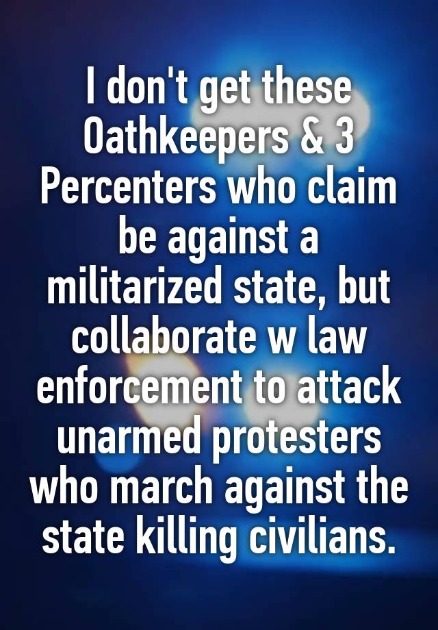 I don't get these Oathkeepers & 3 Percenters who claim be against a militarized state, but collaborate w law enforcement to attack unarmed protesters who march against the state killing civilians.